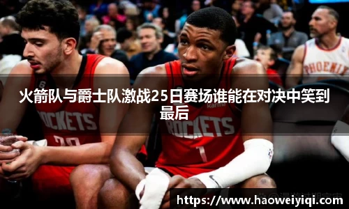 火箭队与爵士队激战25日赛场谁能在对决中笑到最后
