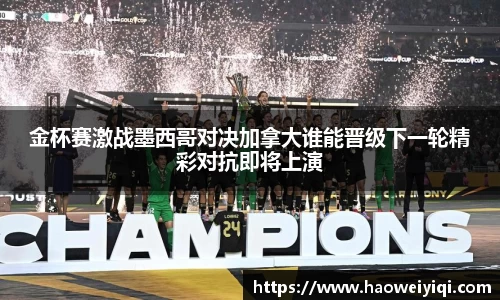 金杯赛激战墨西哥对决加拿大谁能晋级下一轮精彩对抗即将上演